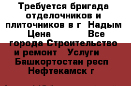 Требуется бригада отделочников и плиточников в г. Надым › Цена ­ 1 000 - Все города Строительство и ремонт » Услуги   . Башкортостан респ.,Нефтекамск г.